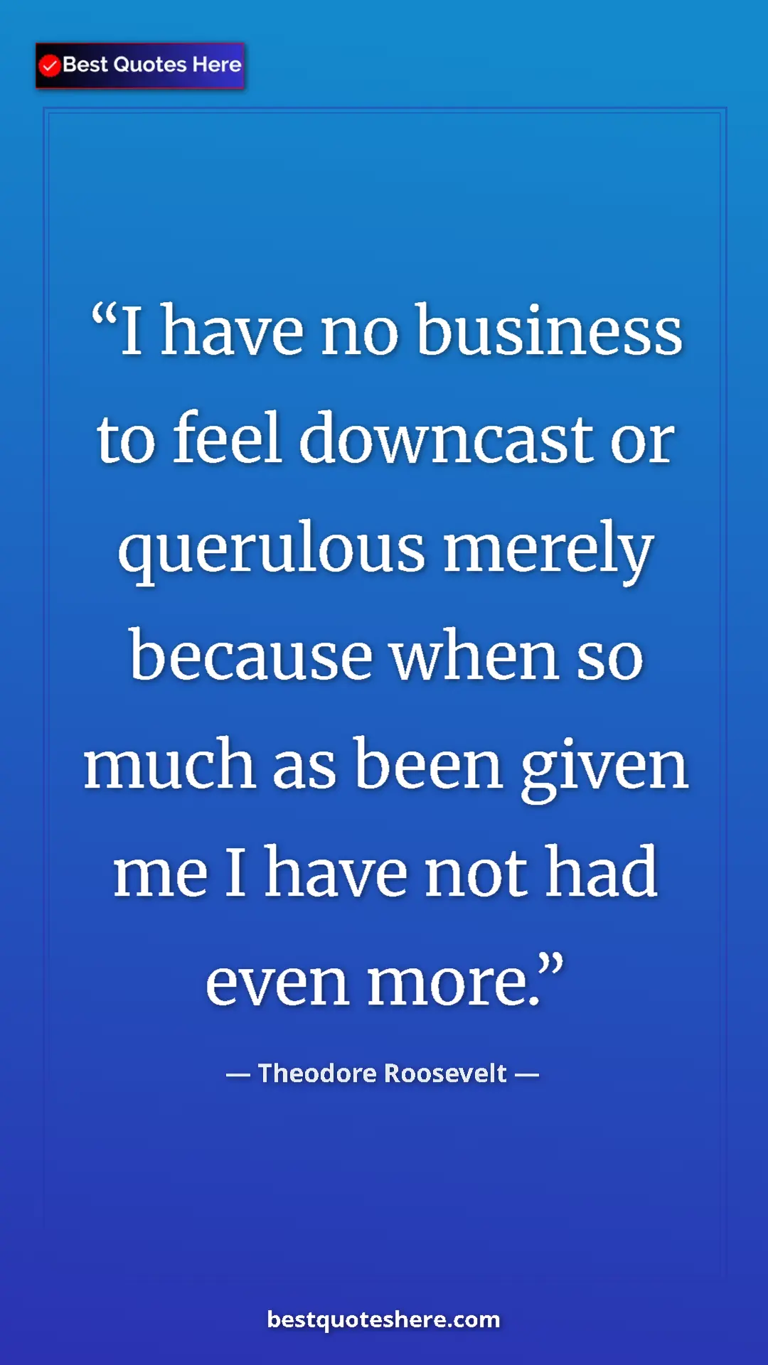 Pinterest quote poster by Theodore Roosevelt: "I have no business to feel downcast or querulous merely..."