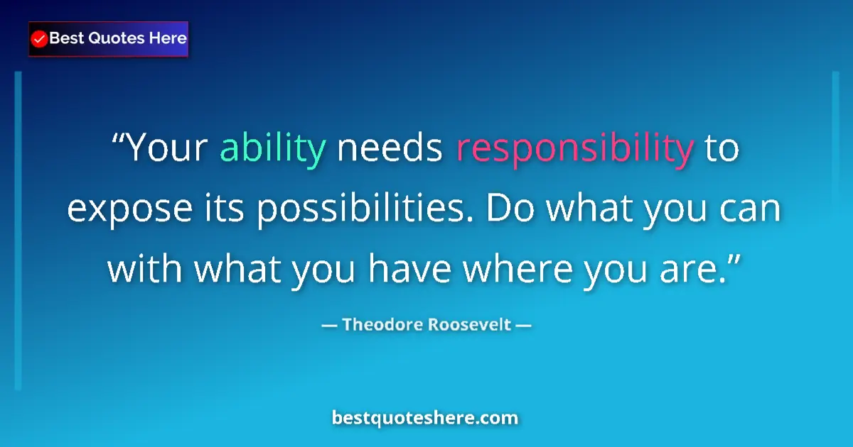 Quote by Theodore Roosevelt: Your ability needs responsibility to expose its possibilities. Do what you can with what you have wh...