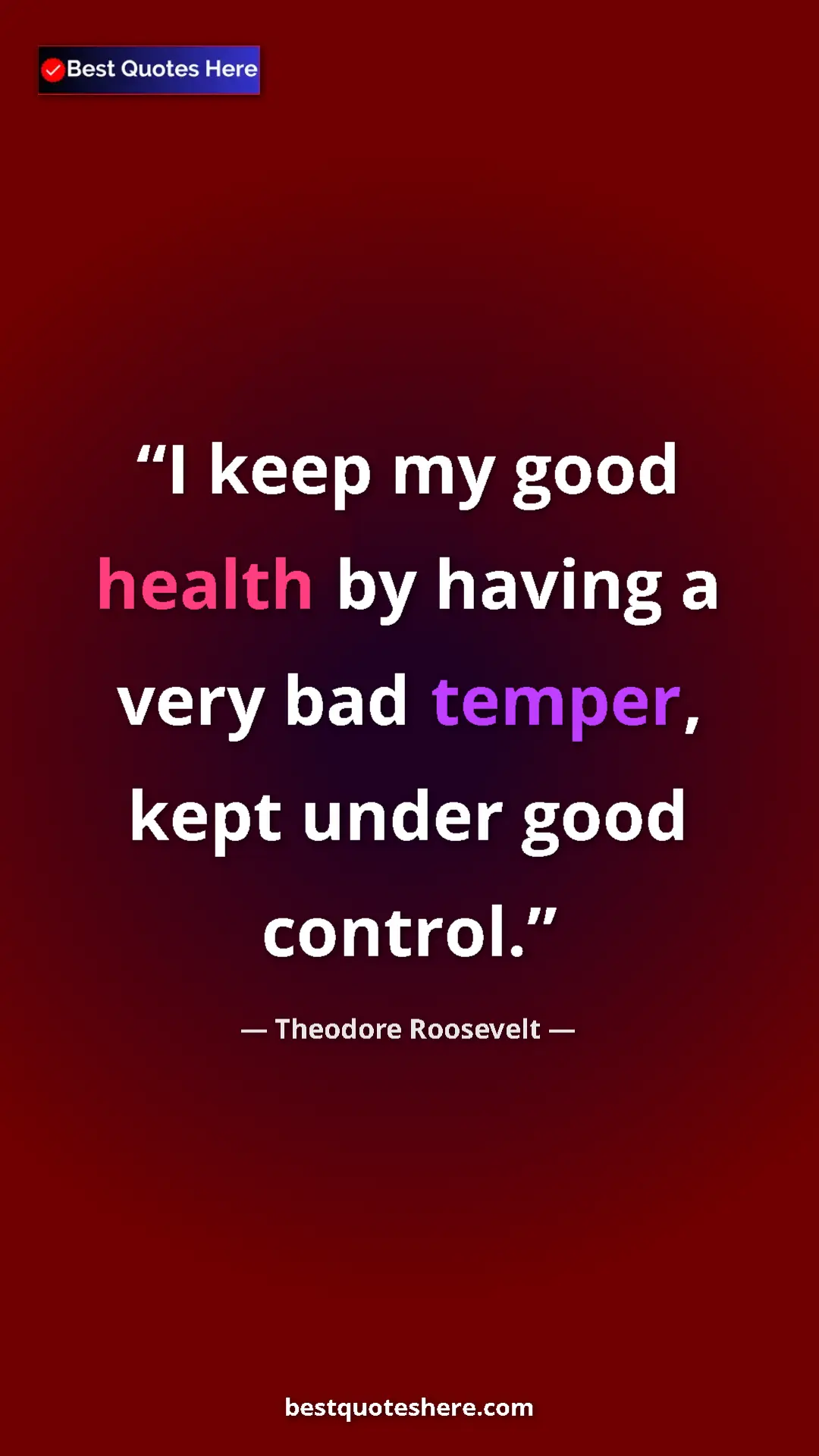Theodore Roosevelt Quote Card: "I keep my good health by having a very bad temper, kept..." Pinterest quote poster by Theodore Roosevelt: "I keep my good health by having a very bad temper, kept..."