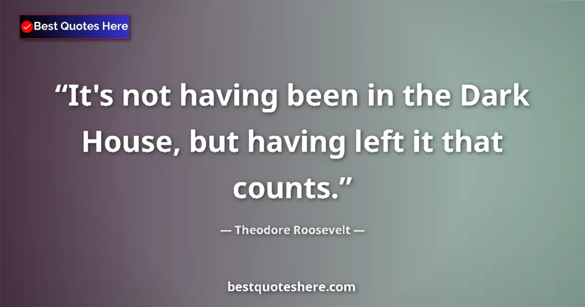 Quote by Theodore Roosevelt: It's not having been in the Dark House, but having left it that counts....
