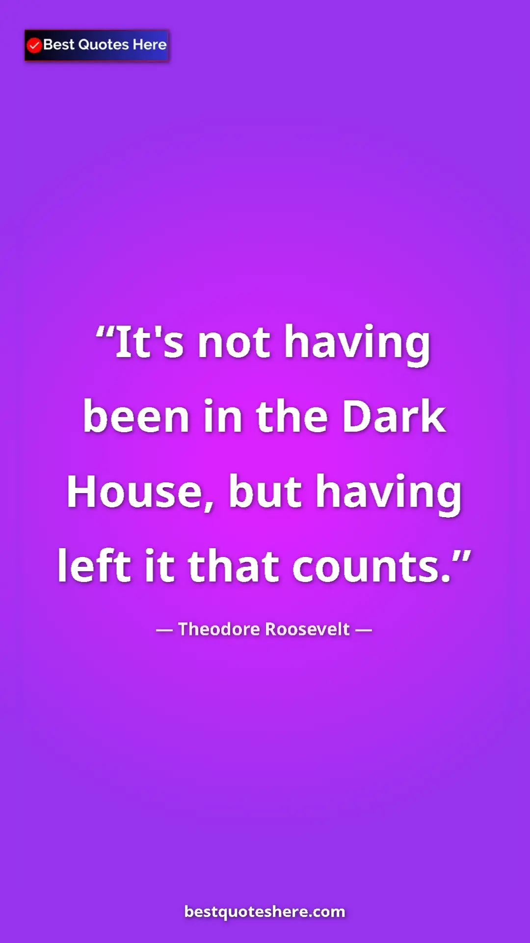 Theodore Roosevelt Quote Card: "It's not having been in the Dark House, but having left it..." Pinterest quote poster by Theodore Roosevelt: "It's not having been in the Dark House, but having left it..."