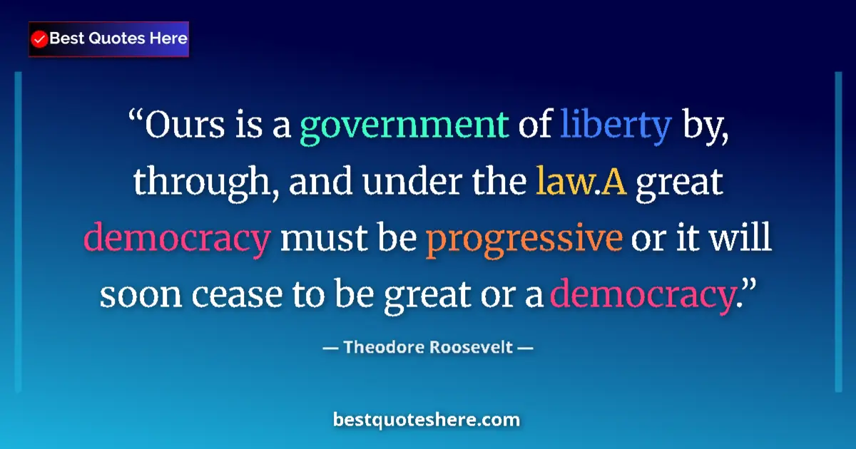 Quote by Theodore Roosevelt: Ours is a government of liberty by, through, and under the law.A great democracy must be progressive...
