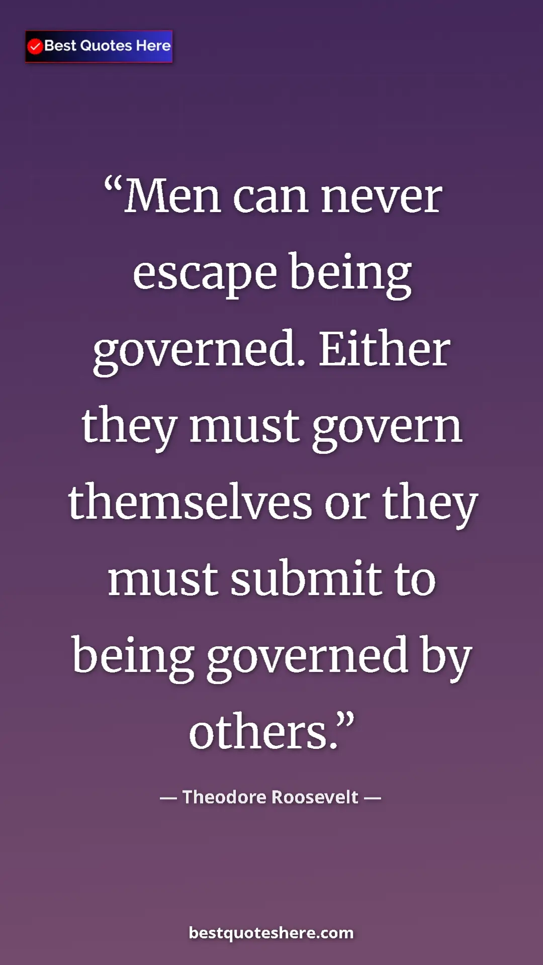 Theodore Roosevelt Quote Card: "Men can never escape being governed. Either they must govern" Pinterest quote poster by Theodore Roosevelt: "Men can never escape being governed. Either they must govern"