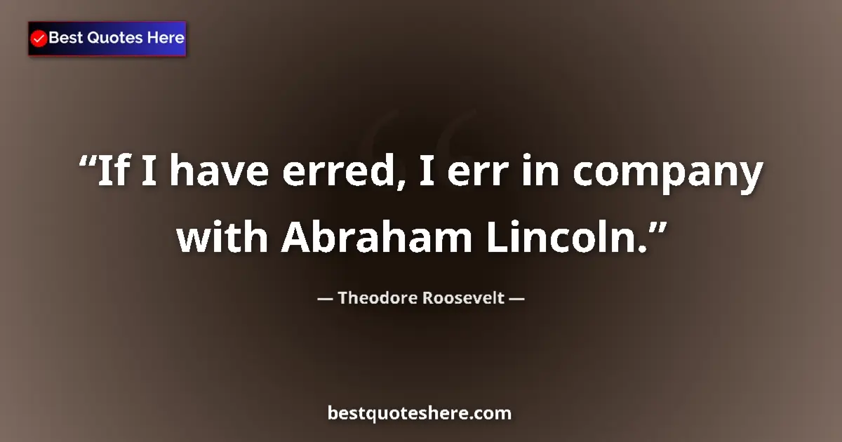 Quote by Theodore Roosevelt: If I have erred, I err in company with Abraham Lincoln....