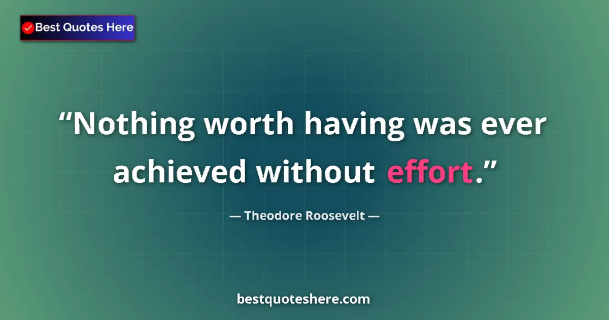 Image for the quote by Theodore Roosevelt: Nothing worth having was ever achieved without effort....