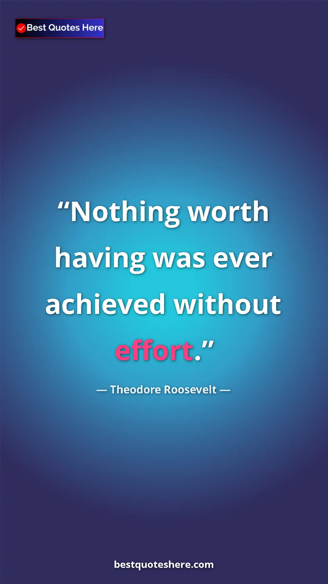Theodore Roosevelt Quote Card: "Nothing worth having was ever achieved without effort." Pinterest quote poster by Theodore Roosevelt: "Nothing worth having was ever achieved without effort."