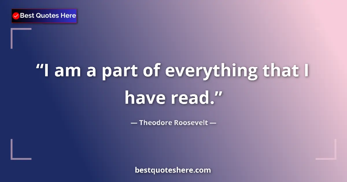 Image for the quote by Theodore Roosevelt: I am a part of everything that I have read....
