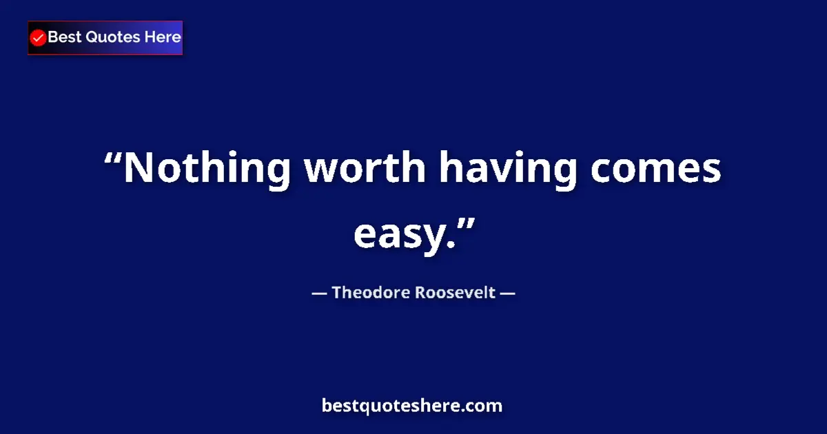 Quote by Theodore Roosevelt: Nothing worth having comes easy....