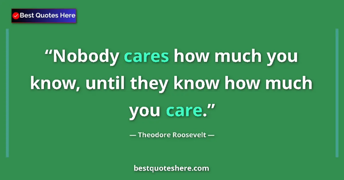 Quote by Theodore Roosevelt: Nobody cares how much you know, until they know how much you care....