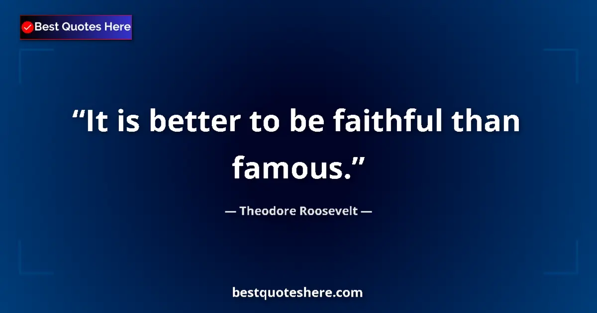 Quote by Theodore Roosevelt: It is better to be faithful than famous....