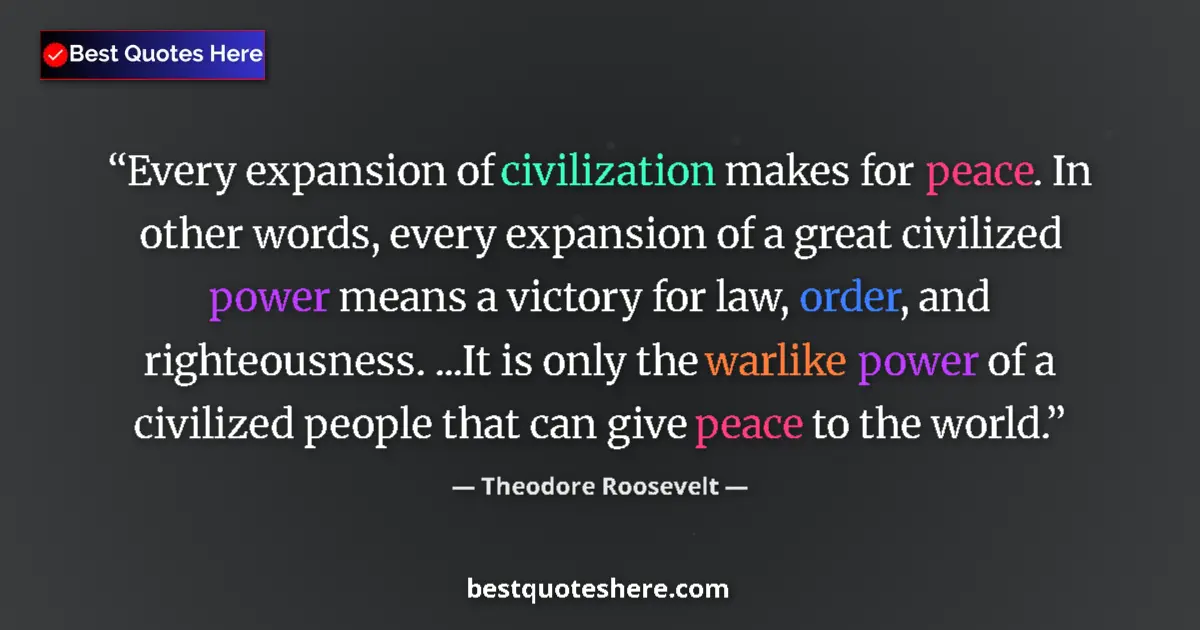 Quote by Theodore Roosevelt: Every expansion of civilization makes for peace. In other words, every expansion of a great civilize...