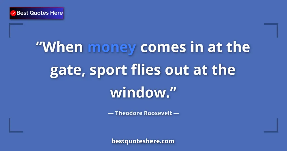 Quote by Theodore Roosevelt: When money comes in at the gate, sport flies out at the window....
