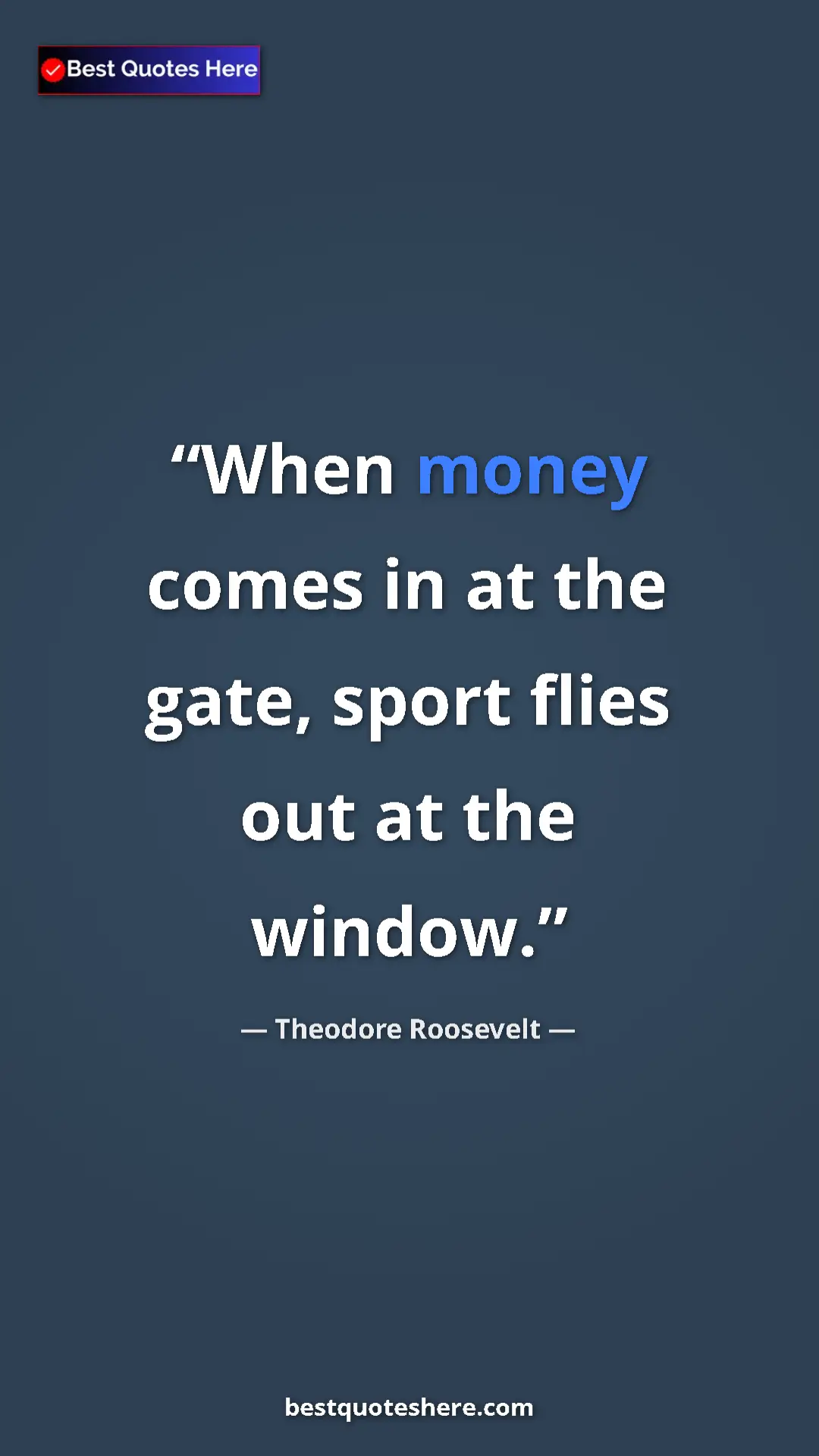 Theodore Roosevelt Quote Card: "When money comes in at the gate, sport flies out at the..." Pinterest quote poster by Theodore Roosevelt: "When money comes in at the gate, sport flies out at the..."