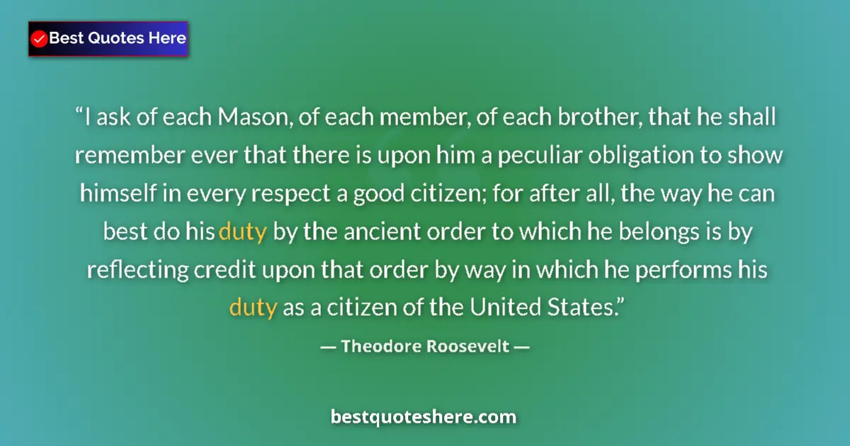 Quote by Theodore Roosevelt: I ask of each Mason, of each member, of each brother, that he shall remember ever that there is upon...
