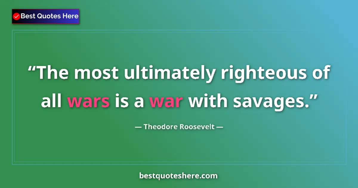 Quote by Theodore Roosevelt: The most ultimately righteous of all wars is a war with savages....