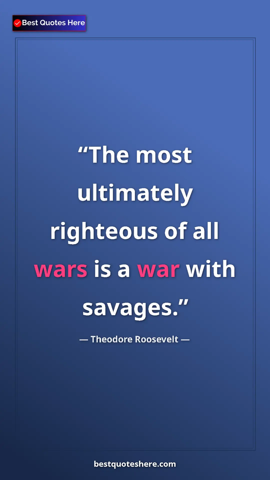 Theodore Roosevelt Quote Card: "The most ultimately righteous of all wars is a war with..." Pinterest quote poster by Theodore Roosevelt: "The most ultimately righteous of all wars is a war with..."