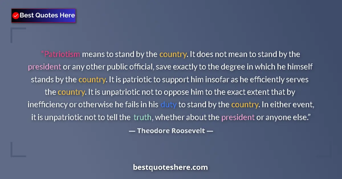 Quote by Theodore Roosevelt: Patriotism means to stand by the country. It does not mean to stand by the president or any other pu...