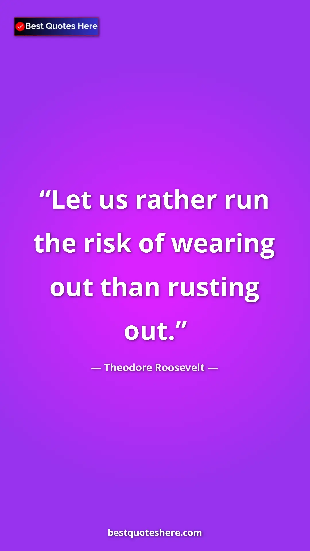 Theodore Roosevelt Quote Card: "Let us rather run the risk of wearing out than rusting out." Pinterest quote poster by Theodore Roosevelt: "Let us rather run the risk of wearing out than rusting out."