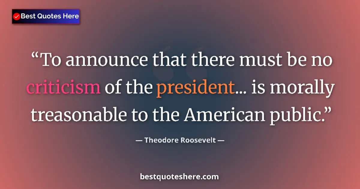 Quote by Theodore Roosevelt: To announce that there must be no criticism of the president... is morally treasonable to the Americ...