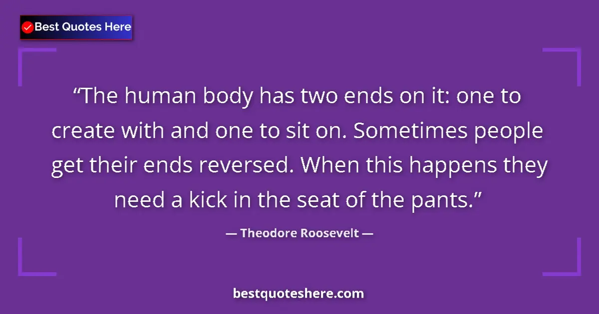 Quote by Theodore Roosevelt: The human body has two ends on it: one to create with and one to sit on. Sometimes people get their ...