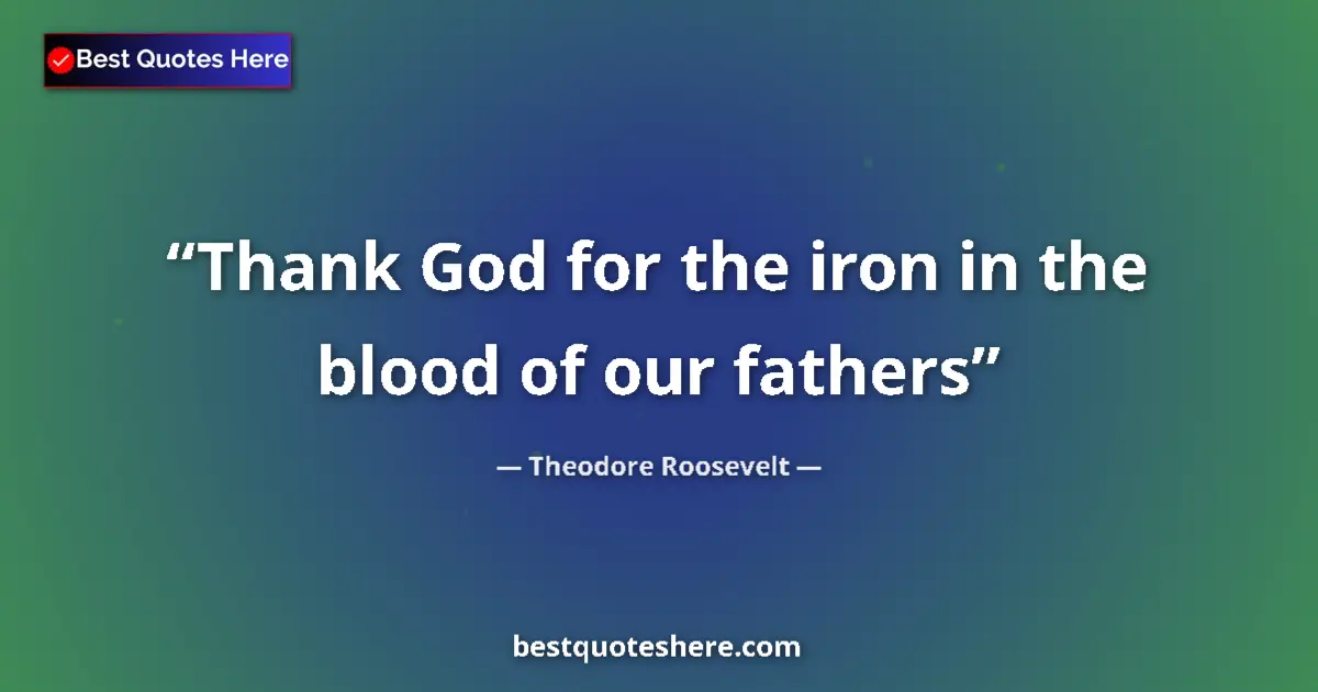 Quote by Theodore Roosevelt: Thank God for the iron in the blood of our fathers...
