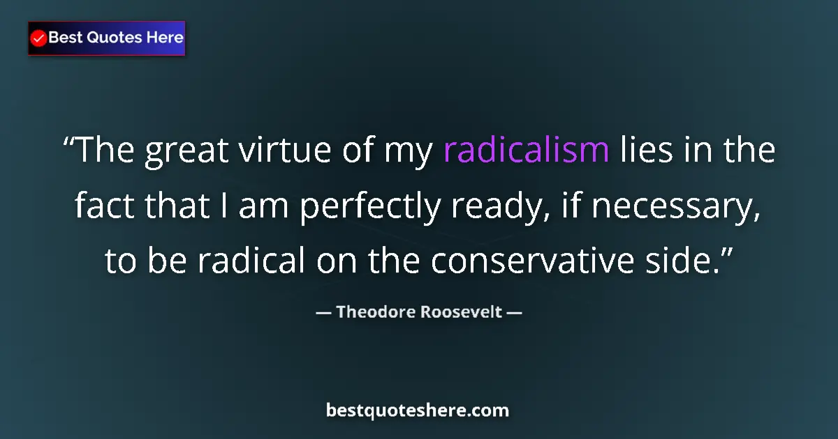 Quote by Theodore Roosevelt: The great virtue of my radicalism lies in the fact that I am perfectly ready, if necessary, to be ra...