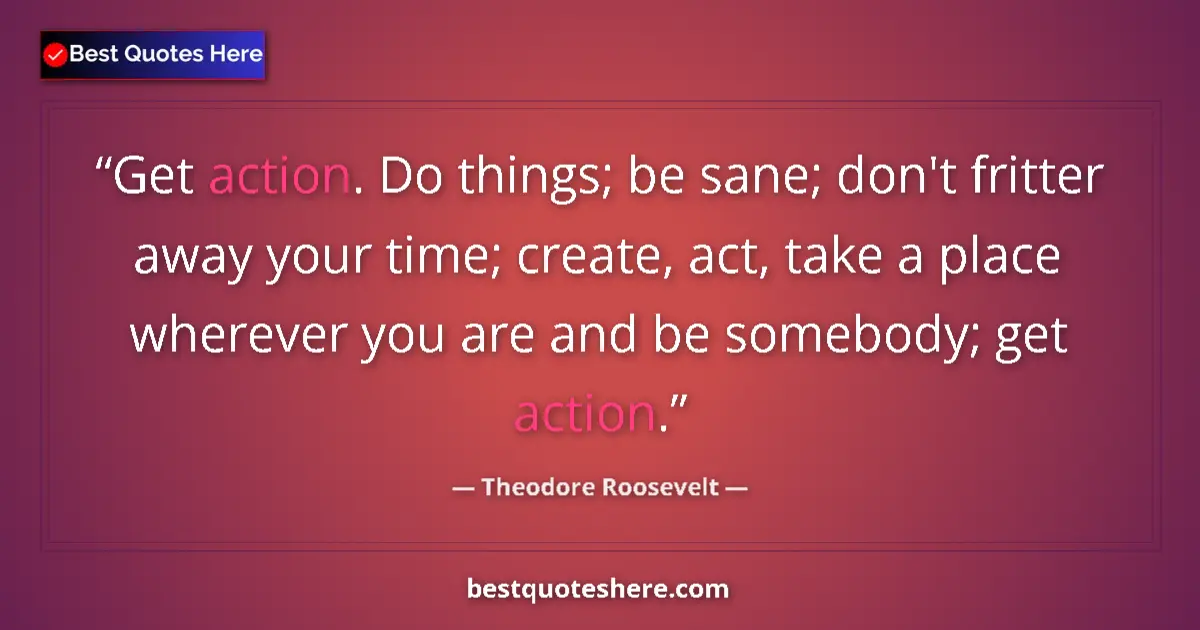 Image for the quote by Theodore Roosevelt: Get action. Do things; be sane; don't fritter away your time; create, act, take a place wherever you...