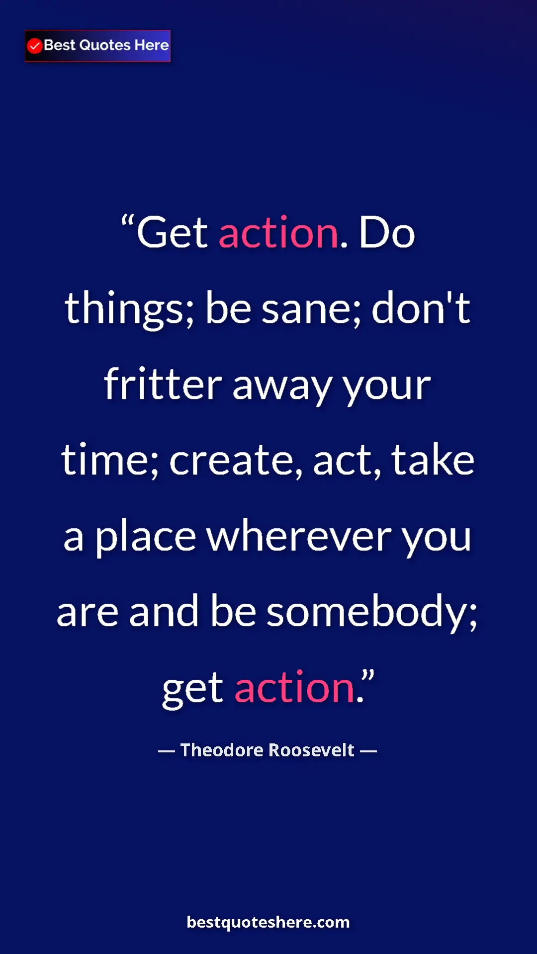Theodore Roosevelt Quote Card: "Get action. Do things; be sane; don't fritter away your..." Pinterest quote poster by Theodore Roosevelt: "Get action. Do things; be sane; don't fritter away your..."