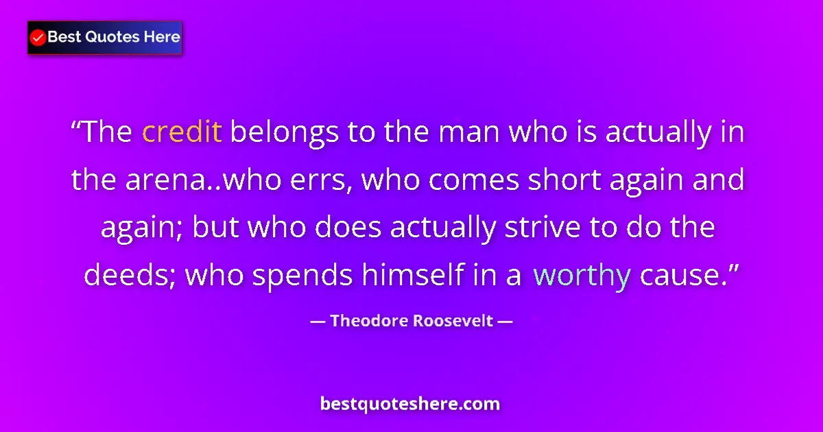 Quote by Theodore Roosevelt: The credit belongs to the man who is actually in the arena..who errs, who comes short again and agai...