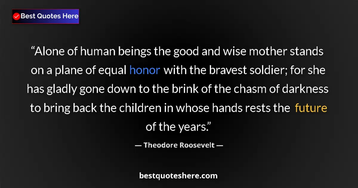 Quote by Theodore Roosevelt: Alone of human beings the good and wise mother stands on a plane of equal honor with the bravest sol...