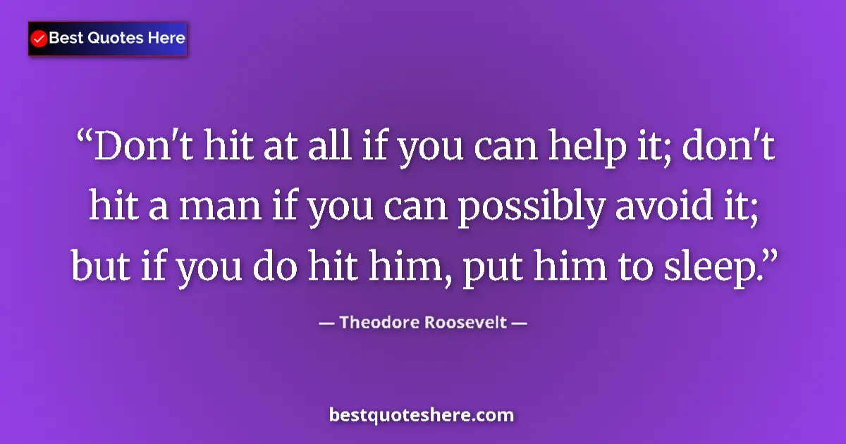 Quote by Theodore Roosevelt: Don't hit at all if you can help it; don't hit a man if you can possibly avoid it; but if you do hit...