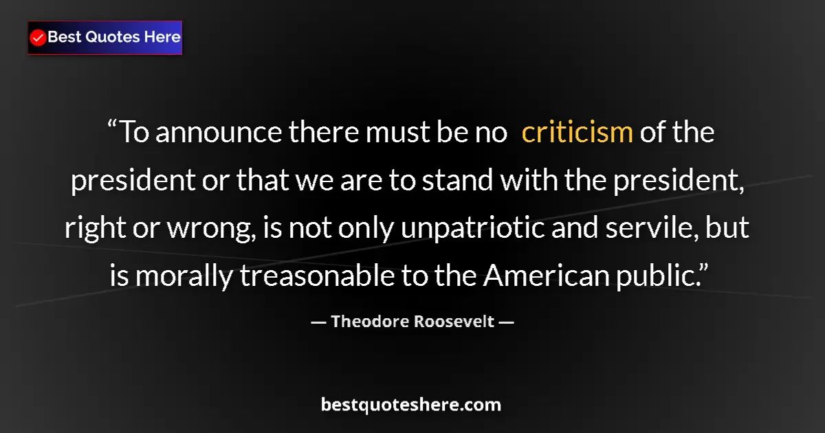 Quote by Theodore Roosevelt: To announce there must be no criticism of the president or that we are to stand with the president, ...