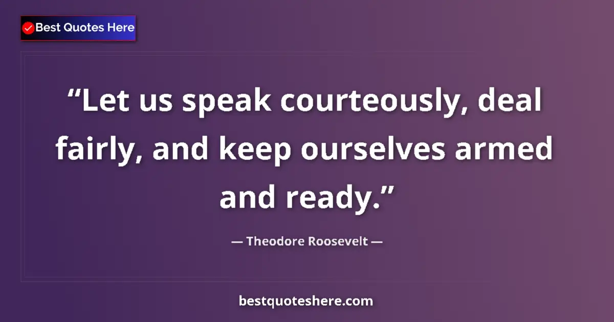 Quote by Theodore Roosevelt: Let us speak courteously, deal fairly, and keep ourselves armed and ready....