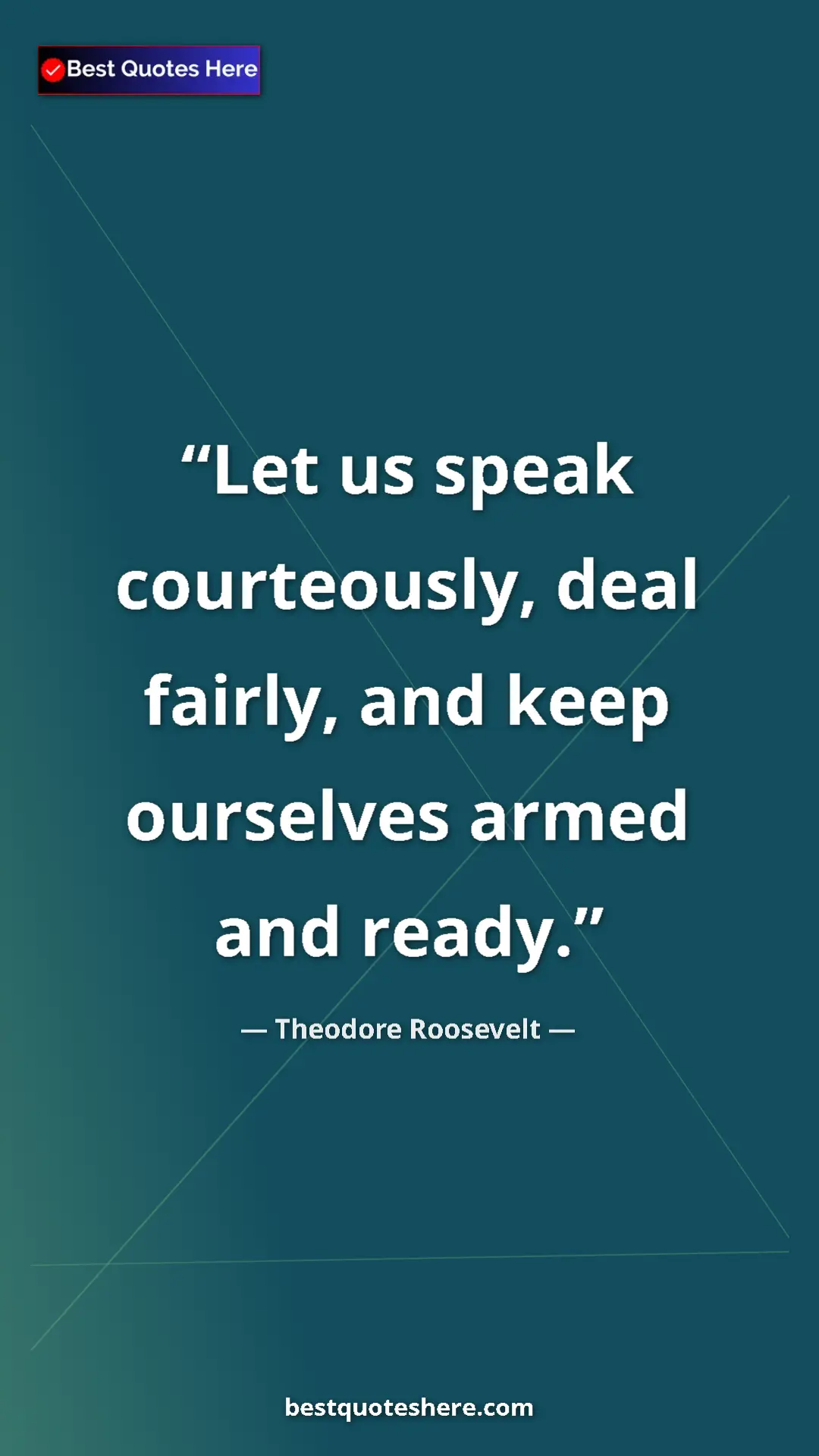 Theodore Roosevelt Quote Card: "Let us speak courteously, deal fairly, and keep ourselves..." Pinterest quote poster by Theodore Roosevelt: "Let us speak courteously, deal fairly, and keep ourselves..."