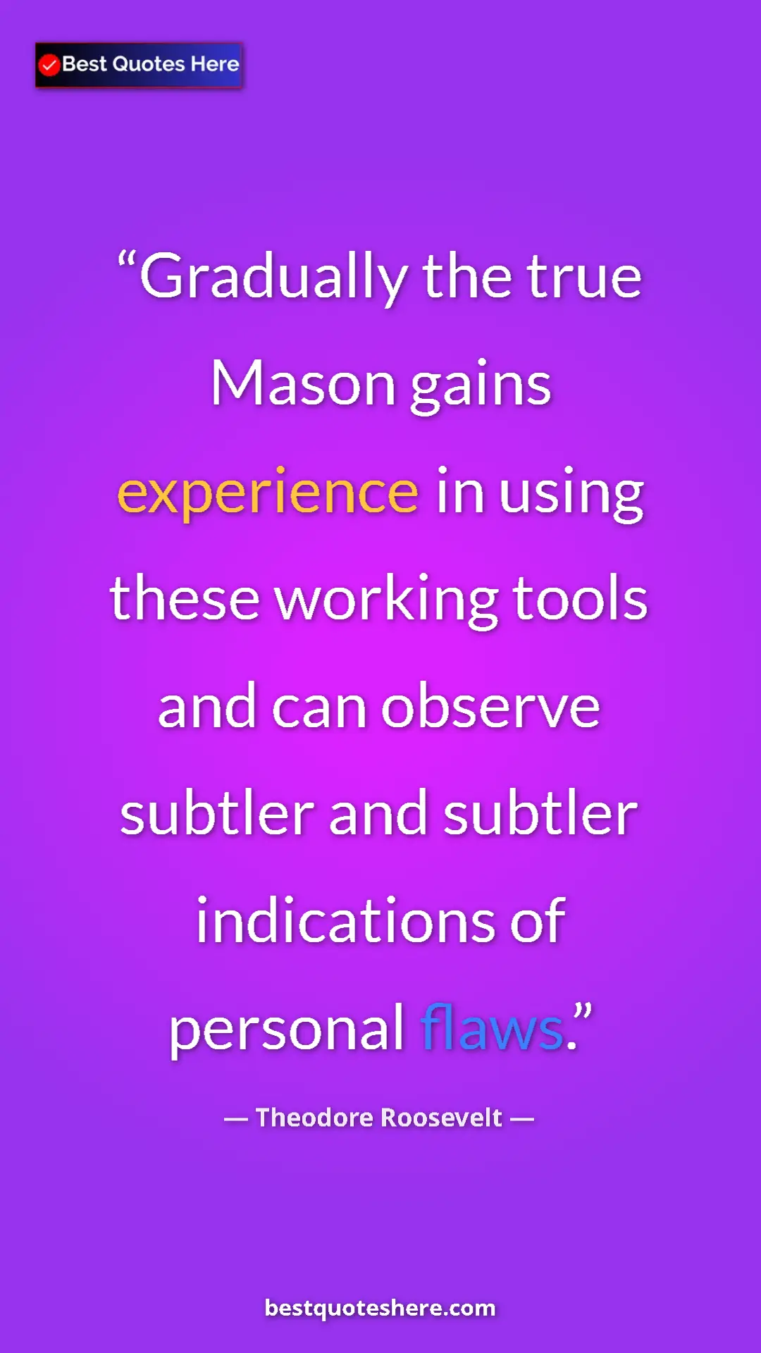 Theodore Roosevelt Quote Card: "Gradually the true Mason gains experience in using these..." Pinterest quote poster by Theodore Roosevelt: "Gradually the true Mason gains experience in using these..."