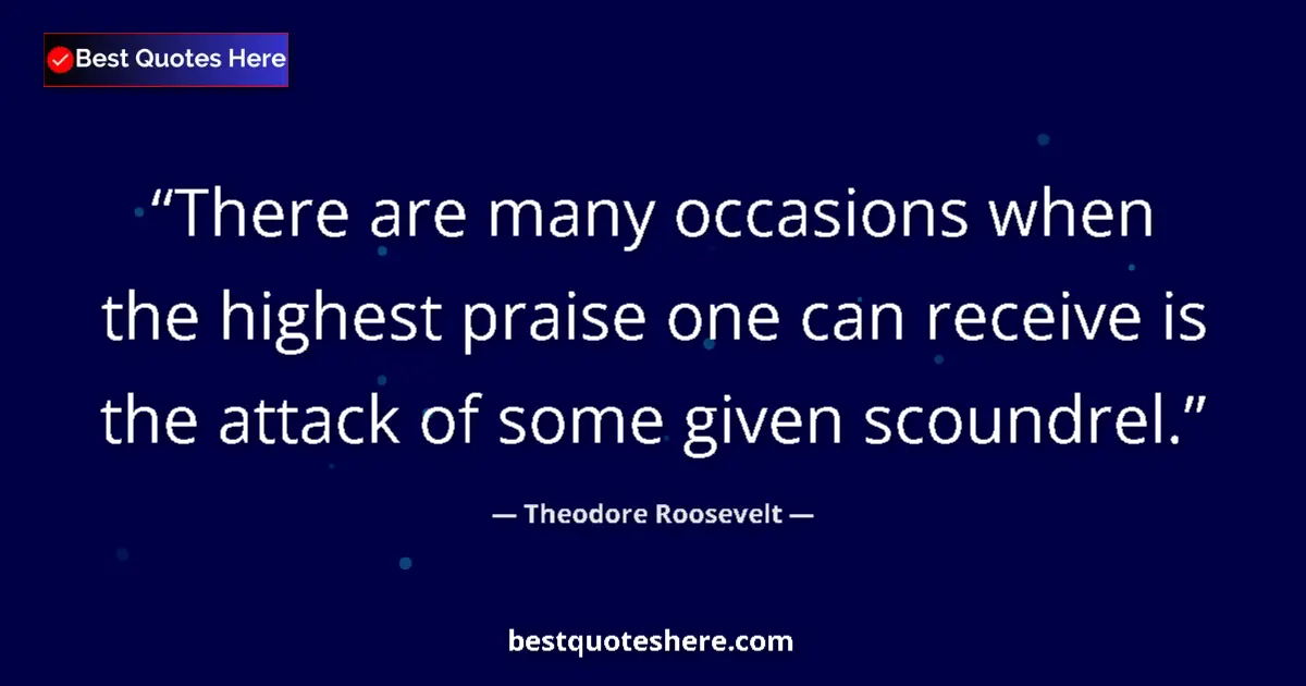 Quote by Theodore Roosevelt: There are many occasions when the highest praise one can receive is the attack of some given scoundr...