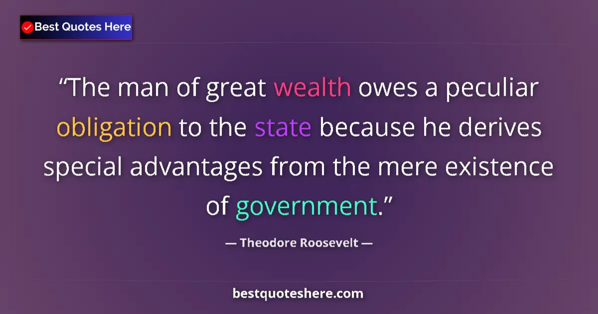 Quote by Theodore Roosevelt: The man of great wealth owes a peculiar obligation to the state because he derives special advantage...