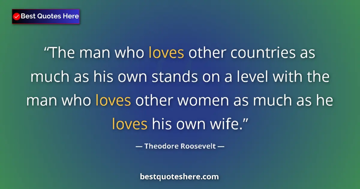 Quote by Theodore Roosevelt: The man who loves other countries as much as his own stands on a level with the man who loves other ...