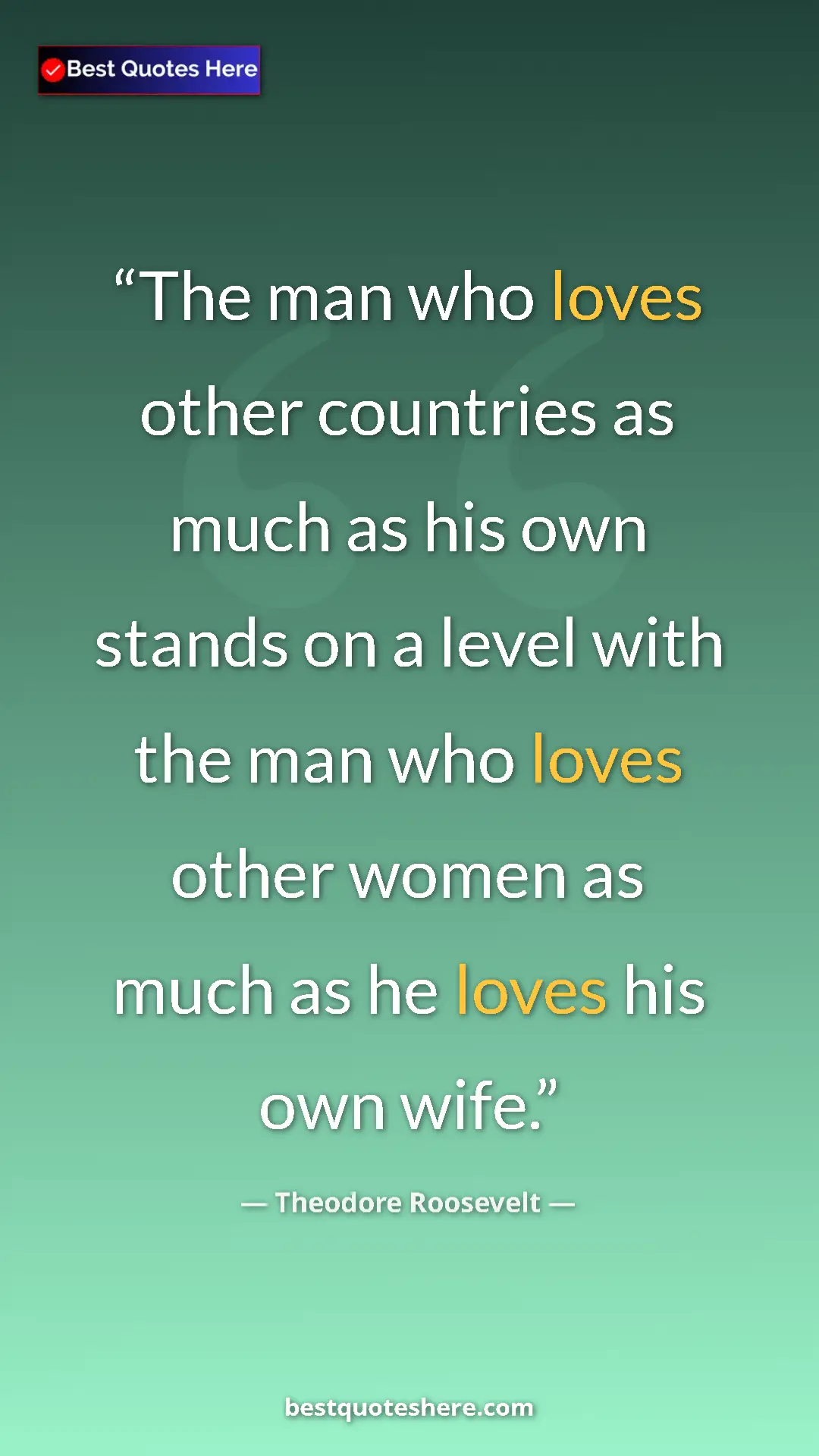 Theodore Roosevelt Quote Card: "The man who loves other countries as much as his own stands..." Pinterest quote poster by Theodore Roosevelt: "The man who loves other countries as much as his own stands..."