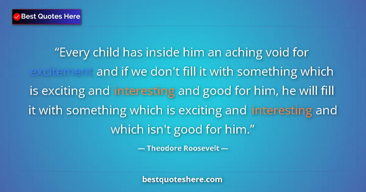 Quote by Theodore Roosevelt: Every child has inside him an aching void for excitement and if we don't fill it with something whic...