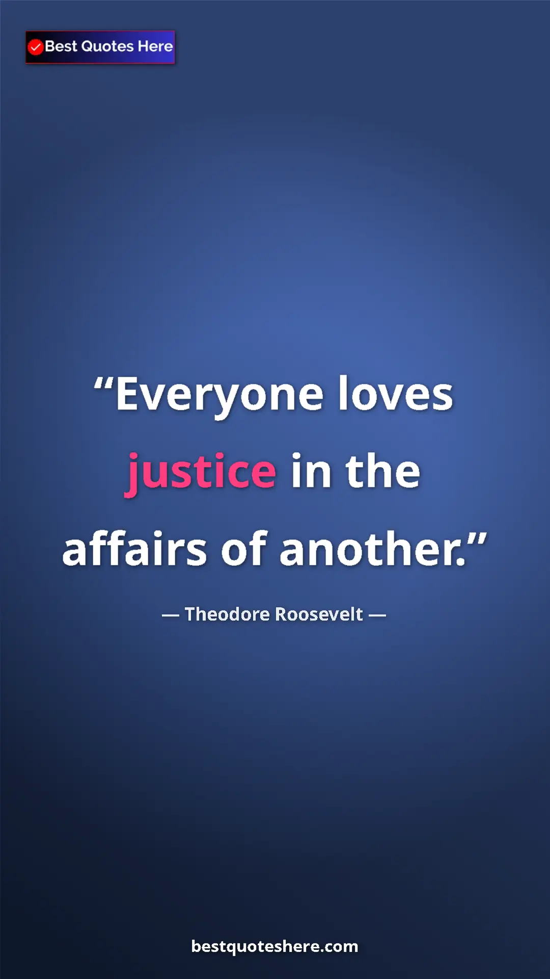 Theodore Roosevelt Quote Card: "Everyone loves justice in the affairs of another." Pinterest quote poster by Theodore Roosevelt: "Everyone loves justice in the affairs of another."
