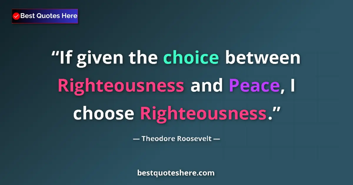 Quote by Theodore Roosevelt: If given the choice between Righteousness and Peace, I choose Righteousness....