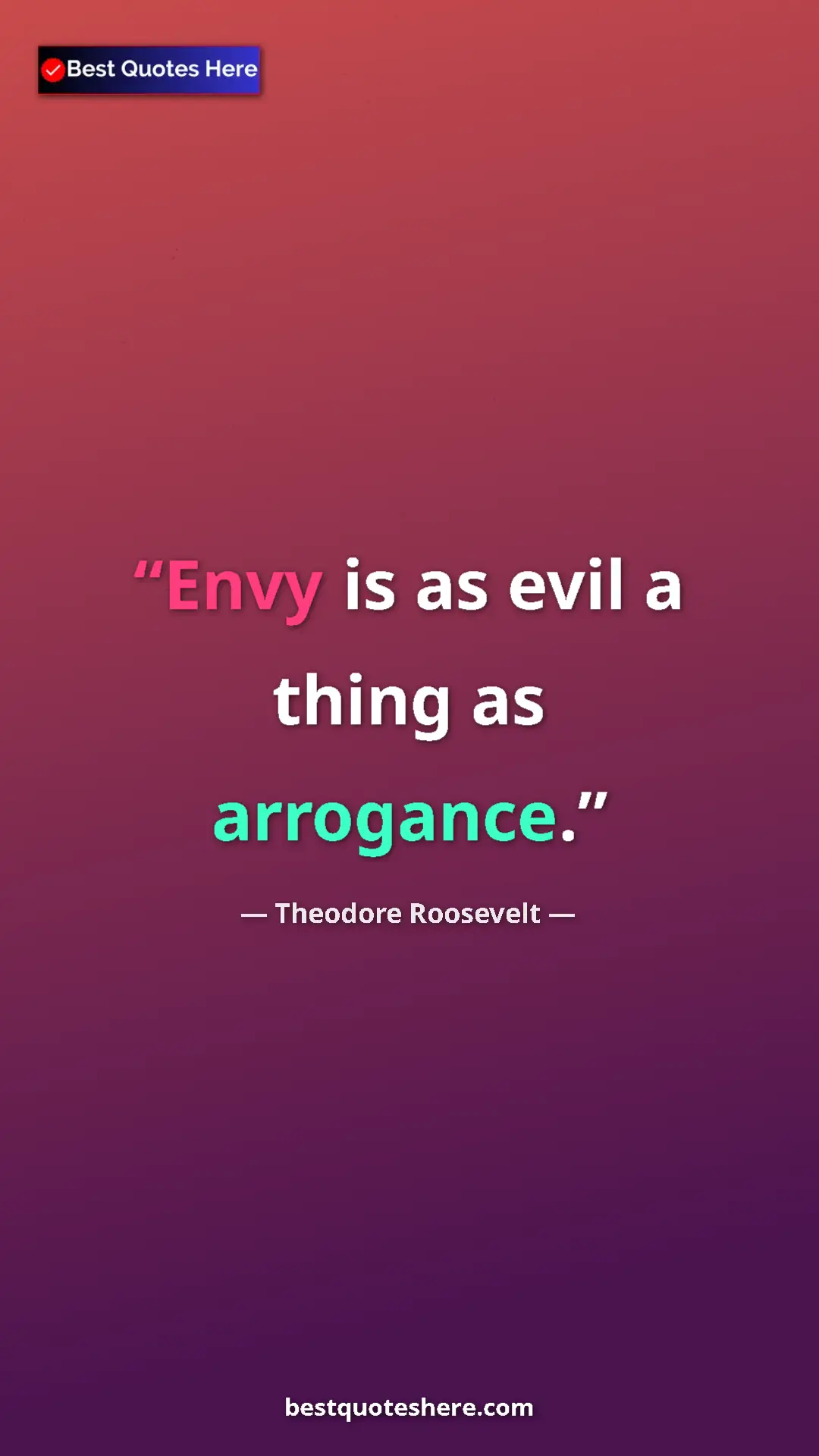Theodore Roosevelt Quote Card: "Envy is as evil a thing as arrogance." Pinterest quote poster by Theodore Roosevelt: "Envy is as evil a thing as arrogance."