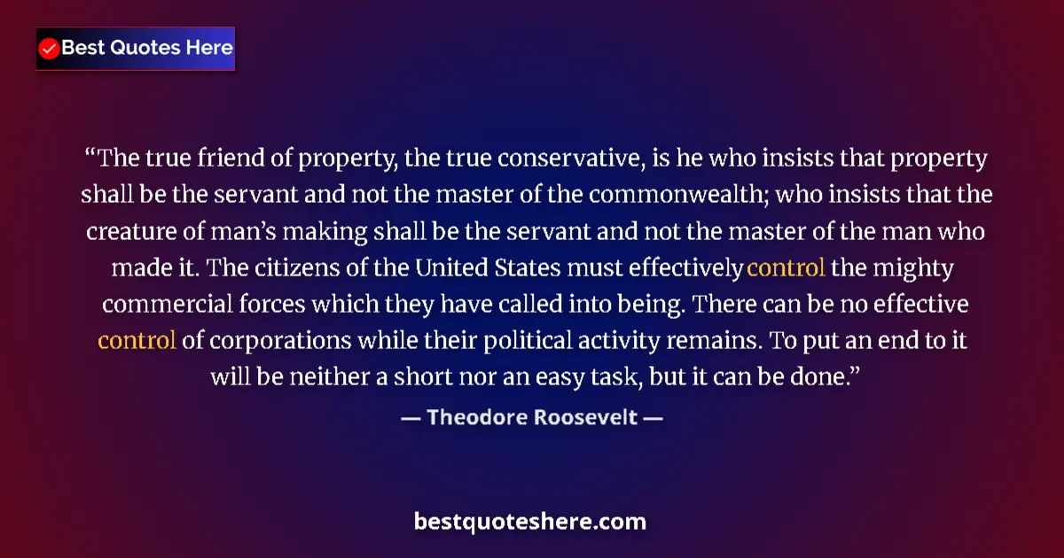 Quote by Theodore Roosevelt: The true friend of property, the true conservative, is he who insists that property shall be the ser...