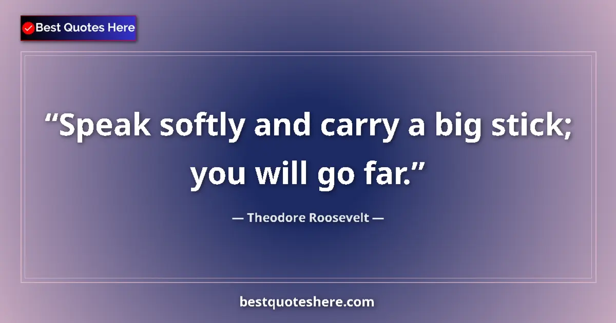 Quote by Theodore Roosevelt: Speak softly and carry a big stick; you will go far....