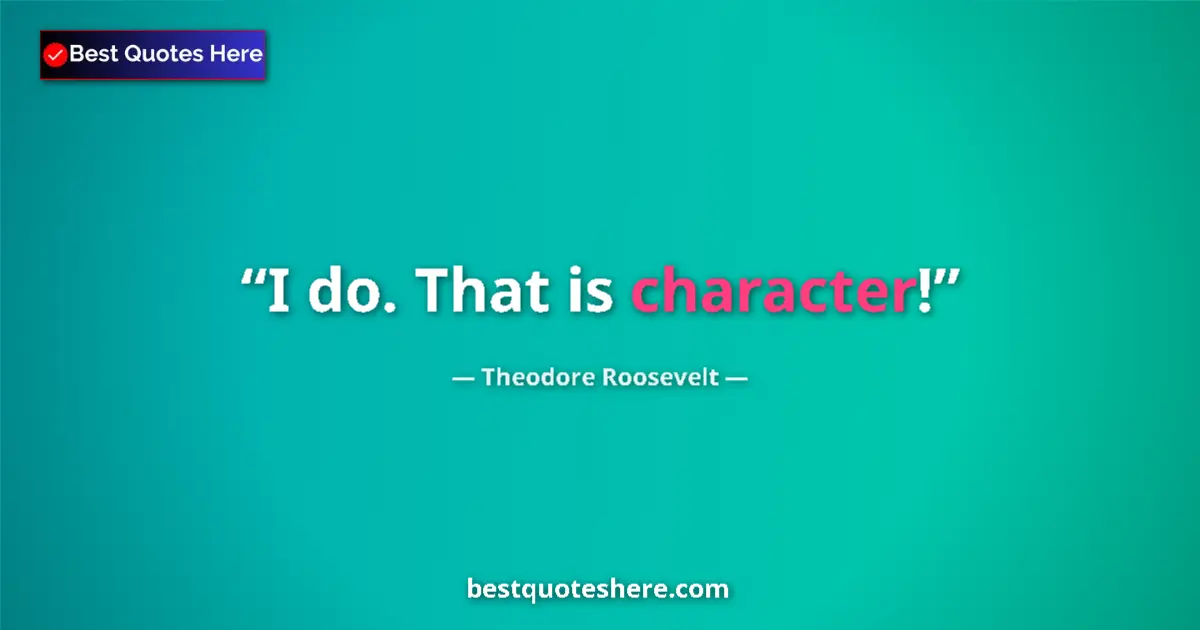 Quote by Theodore Roosevelt: I do. That is character!...
