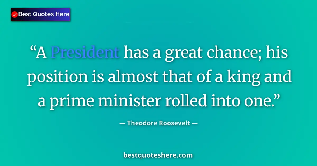 Quote by Theodore Roosevelt: A President has a great chance; his position is almost that of a king and a prime minister rolled in...