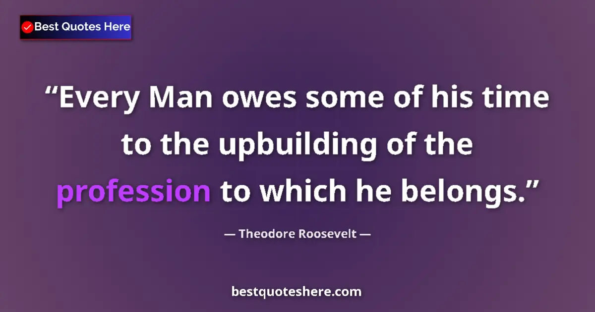 Quote by Theodore Roosevelt: Every Man owes some of his time to the upbuilding of the profession to which he belongs....