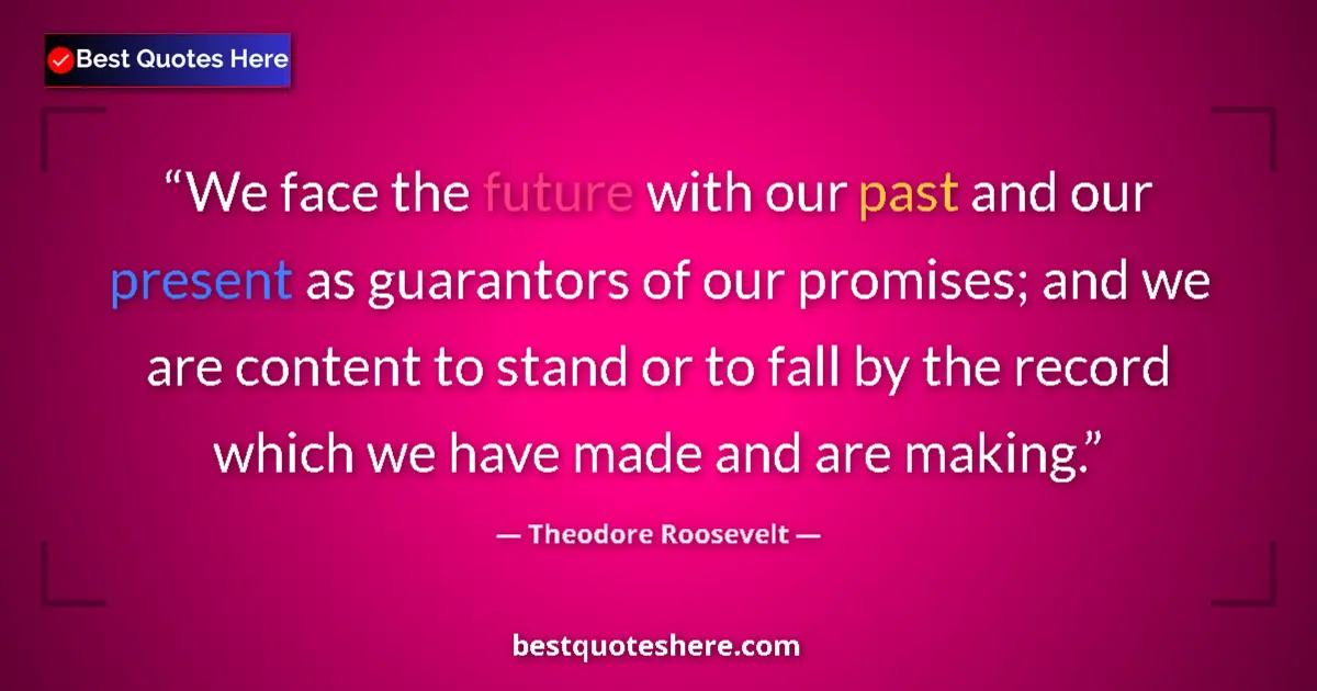 Quote by Theodore Roosevelt: We face the future with our past and our present as guarantors of our promises; and we are content t...
