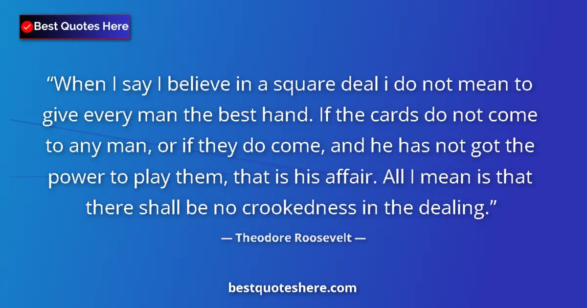 Quote by Theodore Roosevelt: When I say I believe in a square deal i do not mean to give every man the best hand. If the cards do...